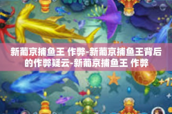 新葡京捕鱼王 作弊-新葡京捕鱼王背后的作弊疑云-新葡京捕鱼王 作弊