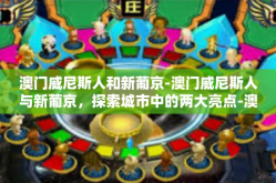 澳门威尼斯人和新葡京-澳门威尼斯人与新葡京，探索城市中的两大亮点-澳门威尼斯人和新葡京