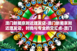 澳门新葡京附近理发店-澳门新葡京附近理发店，时尚与专业的交汇点-澳门新葡京附近理发店