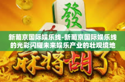 新葡京国际娱乐线-新葡京国际娱乐线的光彩闪耀未来娱乐产业的壮观境地-新葡京国际娱乐线