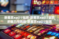新葡京xpj77贴吧-新葡京xpj77贴吧的魅力与挑战-新葡京xpj77贴吧