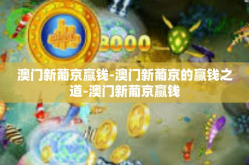 澳门新葡京赢钱-澳门新葡京的赢钱之道-澳门新葡京赢钱