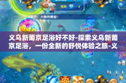 义乌新葡京足浴好不好-探索义乌新葡京足浴，一份全新的舒悦体验之旅-义乌新葡京足浴好不好