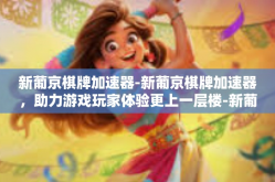 新葡京棋牌加速器-新葡京棋牌加速器，助力游戏玩家体验更上一层楼-新葡京棋牌加速器