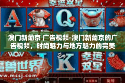 澳门新葡京 广告视频-澳门新葡京的广告视频，时尚魅力与地方魅力的完美融合-澳门新葡京 广告视频