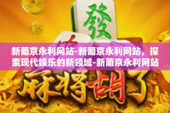 新葡京永利网站-新葡京永利网站，探索现代娱乐的新领域-新葡京永利网站