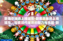 新葡京赌场上线娱乐-新葡京赌场上线娱乐，探索现代赌场的魅力与乐趣-新葡京赌场上线娱乐