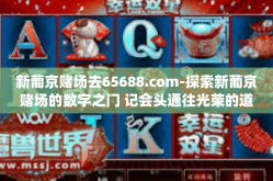 新葡京赌场去65688.com-探索新葡京赌场的数字之门 记会头通往光荣的道路的经历访问，新葡京赌场去65688.com]新葡京赌场去65688.com
