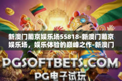 新澳门葡京娱乐场55818-新澳门葡京娱乐场，娱乐体验的巅峰之作-新澳门葡京娱乐场55818