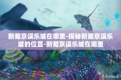 新葡京误乐城在哪里-揭秘新葡京误乐城的位置-新葡京误乐城在哪里