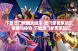 下载澳门新葡京娱乐-澳门新葡京娱乐，探索与体验-下载澳门新葡京娱乐