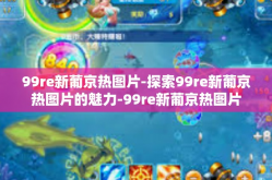 99re新葡京热图片-探索99re新葡京热图片的魅力-99re新葡京热图片