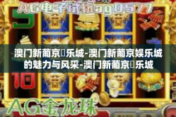 澳门新葡京娛乐城-澳门新葡京娱乐城的魅力与风采-澳门新葡京娛乐城