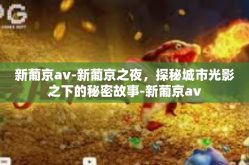 新葡京av-新葡京之夜，探秘城市光影之下的秘密故事-新葡京av