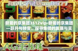 新葡的京集团3512vip-新葡的京集团—跃升与转变，探寻集团的发展与实力内核的真相之旅-新葡的京集团3512vip