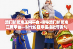 澳门新葡京正网平台-探秘澳门新葡京正网平台—时代的惬意碰撞数尊贵与娱乐场高水准的融合-澳门新葡京正网平台