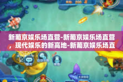 新葡京娱乐场直营-新葡京娱乐场直营，现代娱乐的新高地-新葡京娱乐场直营