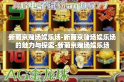 新葡京赌场娱乐场-新葡京赌场娱乐场的魅力与探索-新葡京赌场娱乐场