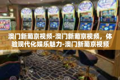 澳门新葡京视频-澳门新葡京视频，体验现代化娱乐魅力-澳门新葡京视频