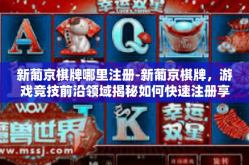 新葡京棋牌哪里注册-新葡京棋牌，游戏竞技前沿领域揭秘如何快速注册享受你的竞技之路！新葡京棋牌哪里注册