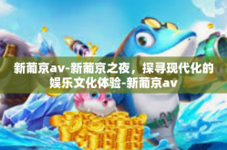 新葡京av-新葡京之夜，探寻现代化的娱乐文化体验-新葡京av