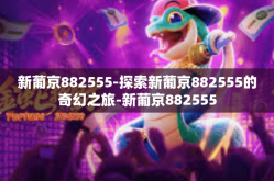 新葡京882555-探索新葡京882555的奇幻之旅-新葡京882555