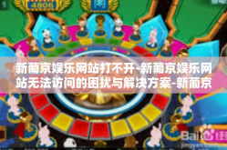 新葡京娱乐网站打不开-新葡京娱乐网站无法访问的困扰与解决方案-新葡京娱乐网站打不开