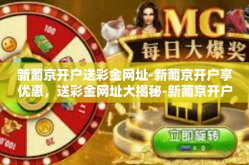 新葡京开户送彩金网址-新葡京开户享优惠，送彩金网址大揭秘-新葡京开户送彩金网址
