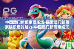 中国澳门新葡京娱乐场-探索澳门新葡京娱乐场的魅力-中国澳门新葡京娱乐场