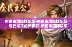 新葡京国际娱乐场-新葡京国际娱乐场，现代娱乐的新标杆-新葡京国际娱乐场