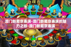 澳门新葡京表演-澳门新葡京表演的魅力之旅-澳门新葡京表演