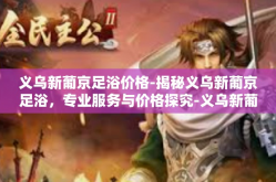 义乌新葡京足浴价格-揭秘义乌新葡京足浴，专业服务与价格探究-义乌新葡京足浴价格