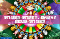 澳门 新葡京-澳门新葡京，现代都市的璀璨明珠-澳门 新葡京