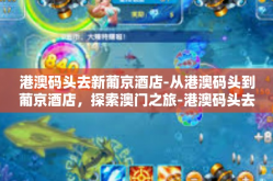 港澳码头去新葡京酒店-从港澳码头到葡京酒店，探索澳门之旅-港澳码头去新葡京酒店