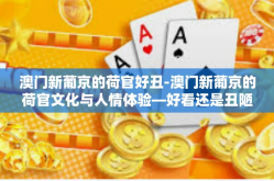 澳门新葡京的荷官好丑-澳门新葡京的荷官文化与人情体验—好看还是丑陋？究竟是怎样的角色形象？澳门新葡京的荷官好丑