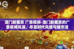 澳门新葡京 广告视频-澳门新葡京的广告视频风潮，尽显时代风貌与城市活力-澳门新葡京 广告视频