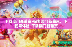 下载澳门新葡京-探索澳门新葡京，下载与体验-下载澳门新葡京