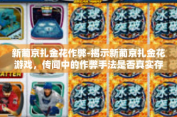 新葡京扎金花作弊-揭示新葡京扎金花游戏，传闻中的作弊手法是否真实存在？新葡京扎金花作弊