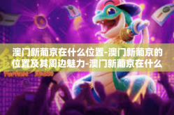澳门新葡京在什么位置-澳门新葡京的位置及其周边魅力-澳门新葡京在什么位置