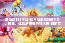 新葡京388平台-探索新葡京388平台，游戏、体验与服务的新纪元-新葡京388平台