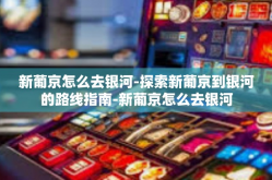 新葡京怎么去银河-探索新葡京到银河的路线指南-新葡京怎么去银河