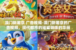 澳门新葡京 广告视频-澳门新葡京的广告视频，现代都市的璀璨明珠的华丽展示-澳门新葡京 广告视频