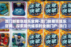 澳门新葡京娱乐官网-澳门新葡京娱乐官网，探索现代娱乐的全新门户-澳门新葡京娱乐官网