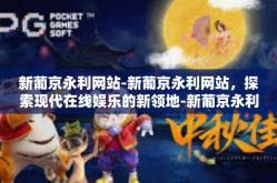 新葡京永利网站-新葡京永利网站，探索现代在线娱乐的新领地-新葡京永利网站