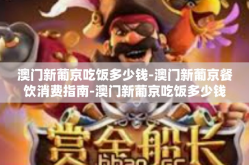 澳门新葡京吃饭多少钱-澳门新葡京餐饮消费指南-澳门新葡京吃饭多少钱