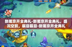 新葡京开业典礼-新葡京开业典礼，盛况空前，瞩目瞩目-新葡京开业典礼