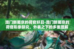 澳门新葡京的荷官好丑-澳门新葡京的荷官形象研究，外表之下的多重理解-澳门新葡京的荷官好丑