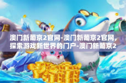 澳门新葡京2官网-澳门新葡京2官网，探索游戏新世界的门户-澳门新葡京2官网