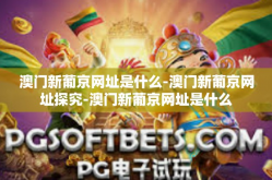 澳门新葡京网址是什么-澳门新葡京网址探究-澳门新葡京网址是什么