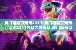 澳门新葡京娱乐2211-澳门新葡京娱乐，探索2211的魅力与奇幻-澳门新葡京娱乐2211